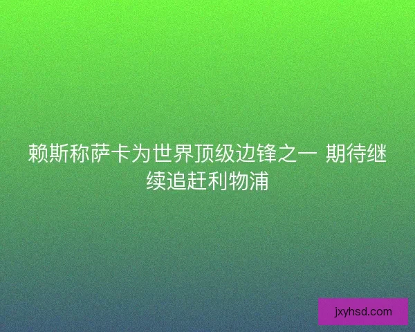 赖斯称萨卡为世界顶级边锋之一 期待继续追赶利物浦