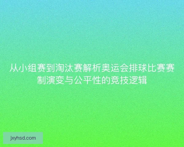 从小组赛到淘汰赛解析奥运会排球比赛赛制演变与公平性的竞技逻辑