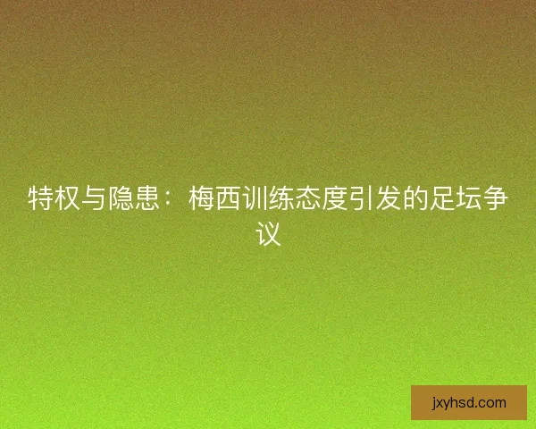 特权与隐患：梅西训练态度引发的足坛争议