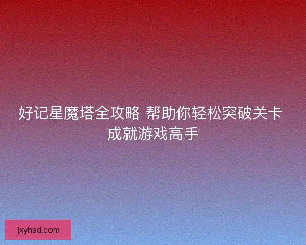 好记星魔塔全攻略 帮助你轻松突破关卡 成就游戏高手