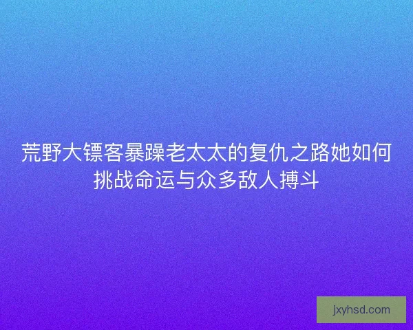 荒野大镖客暴躁老太太的复仇之路她如何挑战命运与众多敌人搏斗