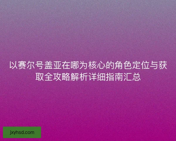 以赛尔号盖亚在哪为核心的角色定位与获取全攻略解析详细指南汇总