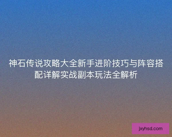 神石传说攻略大全新手进阶技巧与阵容搭配详解实战副本玩法全解析