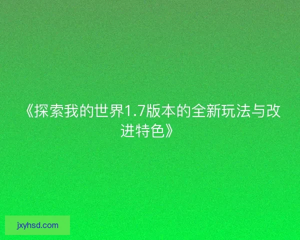 《探索我的世界1.7版本的全新玩法与改进特色》