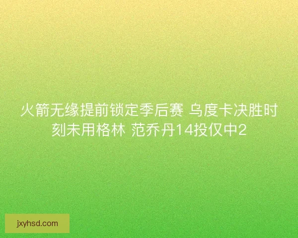 火箭无缘提前锁定季后赛 乌度卡决胜时刻未用格林 范乔丹14投仅中2