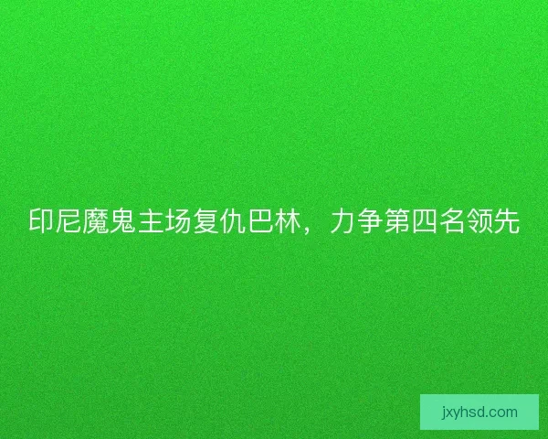 印尼魔鬼主场复仇巴林，力争第四名领先