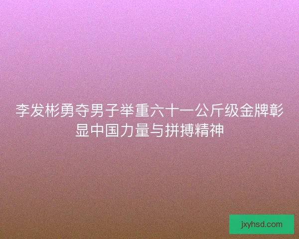 李发彬勇夺男子举重六十一公斤级金牌彰显中国力量与拼搏精神
