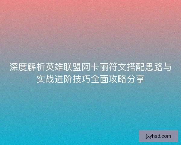 深度解析英雄联盟阿卡丽符文搭配思路与实战进阶技巧全面攻略分享
