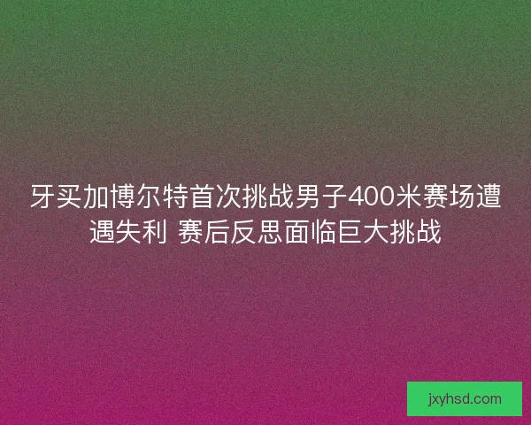 牙买加博尔特首次挑战男子400米赛场遭遇失利 赛后反思面临巨大挑战