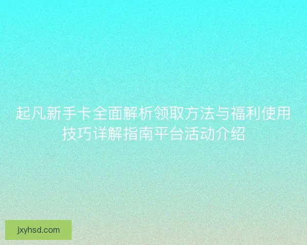 起凡新手卡全面解析领取方法与福利使用技巧详解指南平台活动介绍