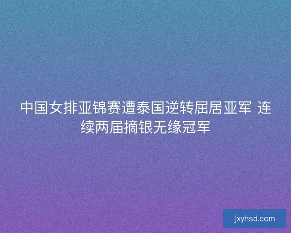 中国女排亚锦赛遭泰国逆转屈居亚军 连续两届摘银无缘冠军