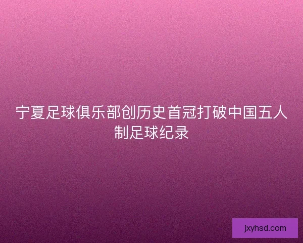 宁夏足球俱乐部创历史首冠打破中国五人制足球纪录