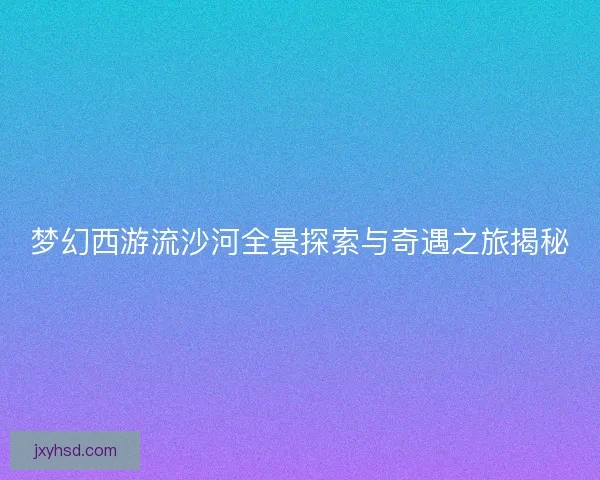 梦幻西游流沙河全景探索与奇遇之旅揭秘