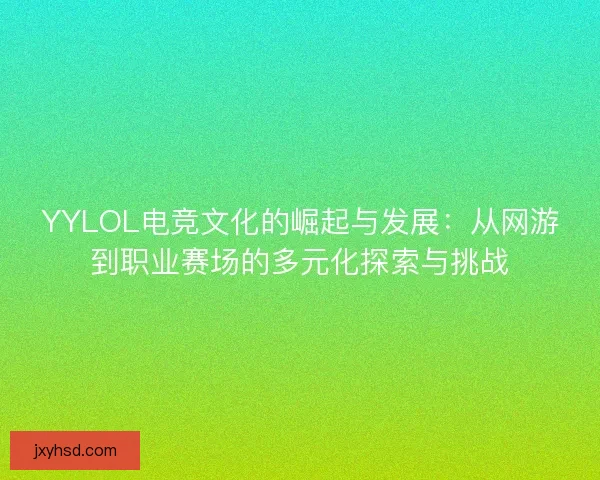 YYLOL电竞文化的崛起与发展：从网游到职业赛场的多元化探索与挑战