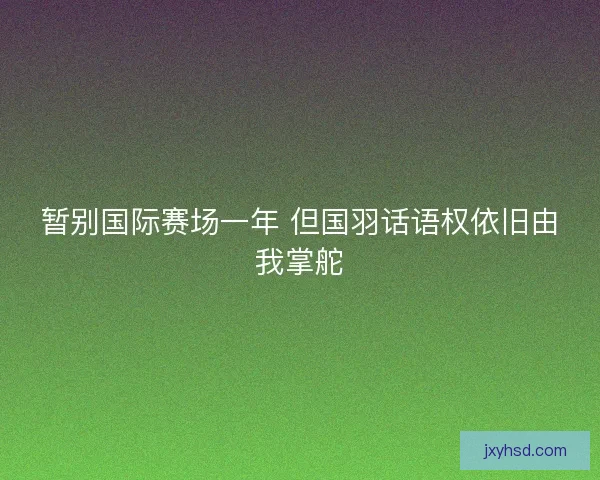 暂别国际赛场一年 但国羽话语权依旧由我掌舵