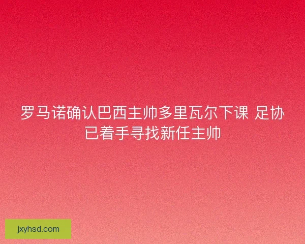 罗马诺确认巴西主帅多里瓦尔下课 足协已着手寻找新任主帅