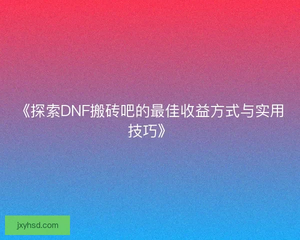《探索DNF搬砖吧的最佳收益方式与实用技巧》