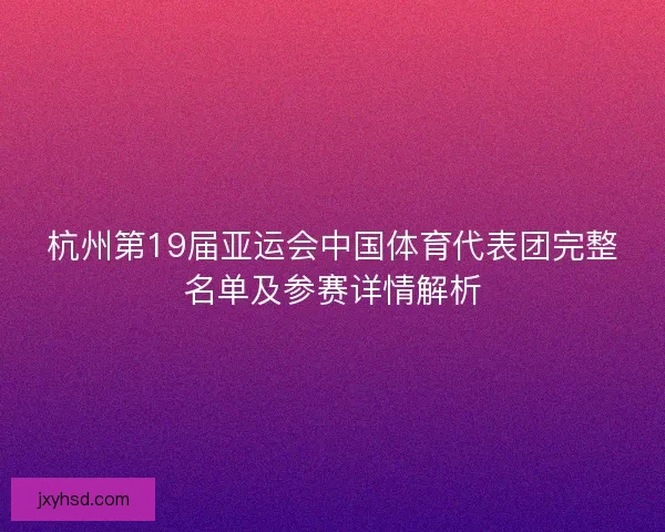杭州第19届亚运会中国体育代表团完整名单及参赛详情解析